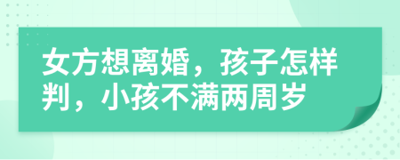 女方想離婚，孩子怎樣判，小孩不滿(mǎn)兩周歲