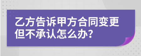 乙方告訴甲方合同變更但不承認(rèn)怎么辦?