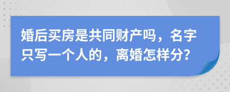 婚后買房是共同財(cái)產(chǎn)嗎，名字只寫一個(gè)人的，離婚怎樣分？