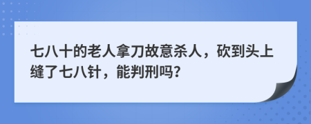 七八十的老人拿刀故意殺人，砍到頭上縫了七八針，能判刑嗎？