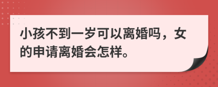 小孩不到一歲可以離婚嗎，女的申請離婚會怎樣。