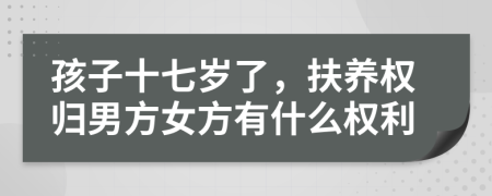 孩子十七歲了，扶養(yǎng)權(quán)歸男方女方有什么權(quán)利