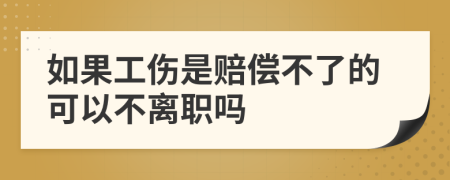 如果工傷是賠償不了的可以不離職嗎
