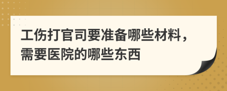 工傷打官司要準(zhǔn)備哪些材料，需要醫(yī)院的哪些東西