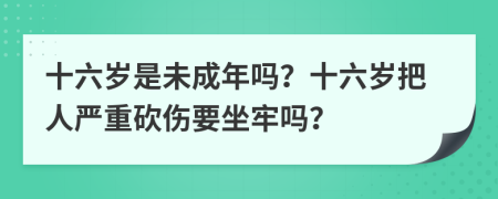 十六歲是未成年嗎？十六歲把人嚴重砍傷要坐牢嗎？