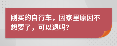 剛買的自行車，因家里原因不想要了，可以退嗎？