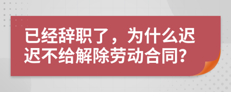 已經(jīng)辭職了，為什么遲遲不給解除勞動合同？