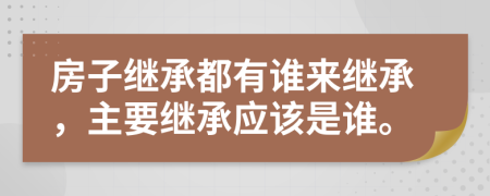 房子繼承都有誰(shuí)來(lái)繼承，主要繼承應(yīng)該是誰(shuí)。