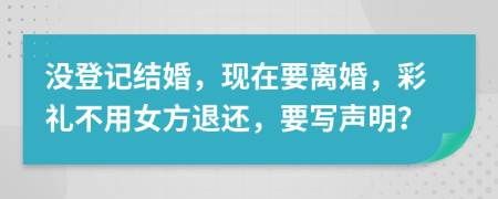沒登記結(jié)婚，現(xiàn)在要離婚，彩禮不用女方退還，要寫聲明？