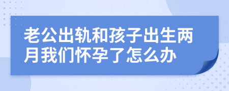 老公出軌和孩子出生兩月我們懷孕了怎么辦