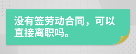 沒(méi)有簽勞動(dòng)合同，可以直接離職嗎。