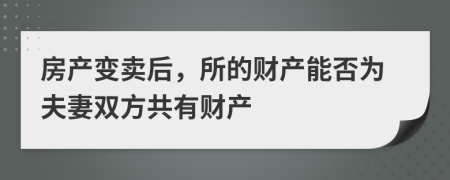 房產(chǎn)變賣后，所的財產(chǎn)能否為夫妻雙方共有財產(chǎn)