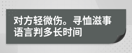 對(duì)方輕微傷。尋恤滋事語(yǔ)言判多長(zhǎng)時(shí)間