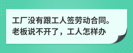 工廠沒有跟工人簽勞動(dòng)合同。老板說不開了，工人怎樣辦