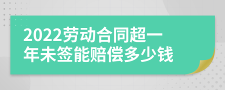 2022勞動(dòng)合同超一年未簽?zāi)苜r償多少錢(qián)