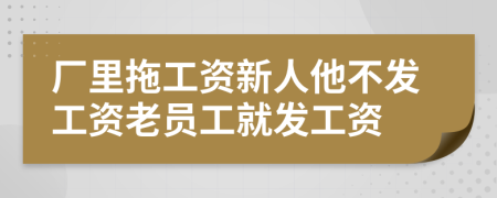 廠里拖工資新人他不發(fā)工資老員工就發(fā)工資