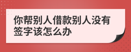 你幫別人借款別人沒有簽字該怎么辦