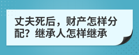 丈夫死后，財(cái)產(chǎn)怎樣分配？繼承人怎樣繼承