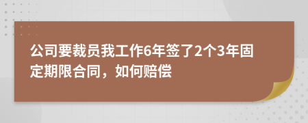 公司要裁員我工作6年簽了2個(gè)3年固定期限合同，如何賠償