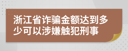 浙江省詐騙金額達(dá)到多少可以涉嫌觸犯刑事