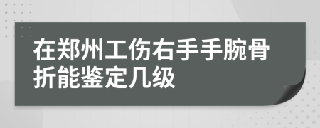 在鄭州工傷右手手腕骨折能鑒定幾級