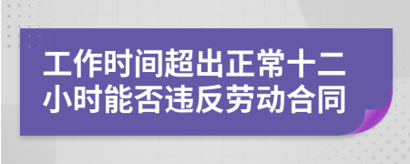 工作時(shí)間超出正常十二小時(shí)能否違反勞動(dòng)合同