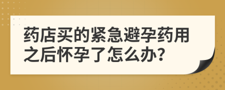 藥店買的緊急避孕藥用之后懷孕了怎么辦？