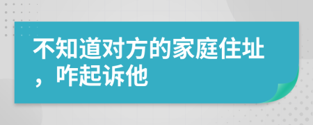 不知道對方的家庭住址，咋起訴他