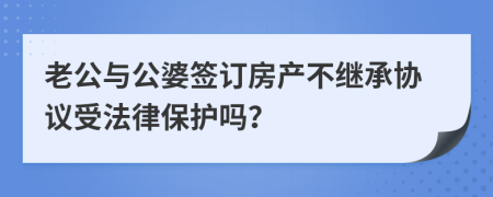 老公與公婆簽訂房產不繼承協(xié)議受法律保護嗎？