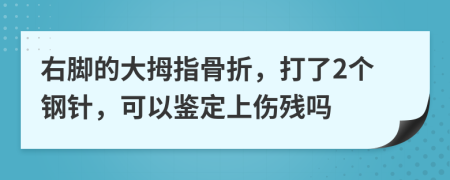 右腳的大拇指骨折，打了2個鋼針，可以鑒定上傷殘嗎