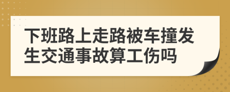 下班路上走路被車撞發(fā)生交通事故算工傷嗎