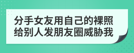 分手女友用自己的裸照給別人發(fā)朋友圈威脅我
