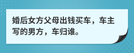 婚后女方父母出錢(qián)買(mǎi)車，車主寫(xiě)的男方，車歸誰(shuí)。
