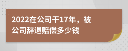 2022在公司干17年，被公司辭退賠償多少錢