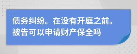 債務(wù)糾紛。在沒有開庭之前。被告可以申請財(cái)產(chǎn)保全嗎