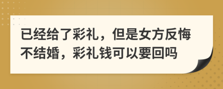 已經(jīng)給了彩禮，但是女方反悔不結(jié)婚，彩禮錢可以要回嗎