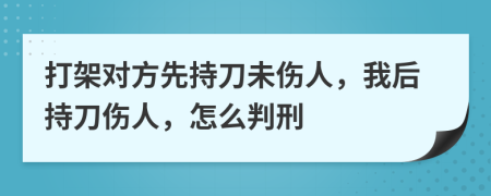 打架對方先持刀未傷人，我后持刀傷人，怎么判刑