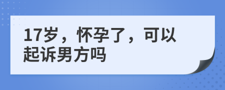 17歲，懷孕了，可以起訴男方嗎