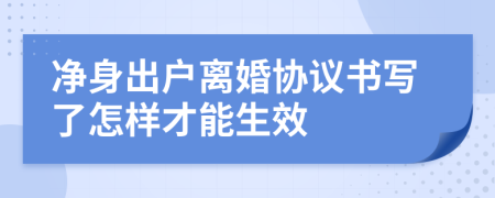 凈身出戶離婚協(xié)議書寫了怎樣才能生效
