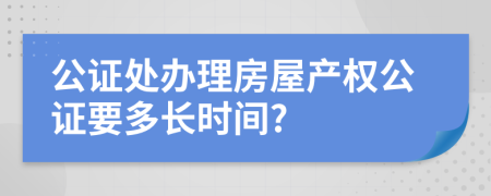 公證處辦理房屋產(chǎn)權(quán)公證要多長時間?
