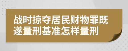 戰(zhàn)時掠奪居民財物罪既遂量刑基準(zhǔn)怎樣量刑