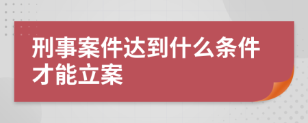 刑事案件達(dá)到什么條件才能立案