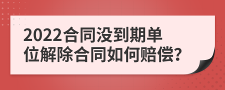 2022合同沒(méi)到期單位解除合同如何賠償？