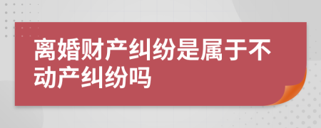 離婚財產(chǎn)糾紛是屬于不動產(chǎn)糾紛嗎