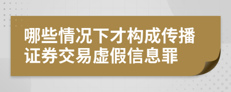 哪些情況下才構成傳播證券交易虛假信息罪