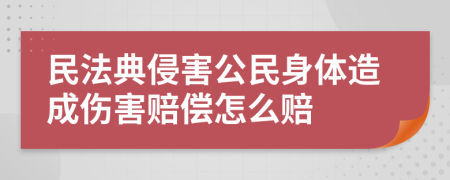 民法典侵害公民身體造成傷害賠償怎么賠