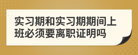 實(shí)習(xí)期和實(shí)習(xí)期期間上班必須要離職證明嗎