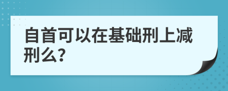 自首可以在基礎(chǔ)刑上減刑么？