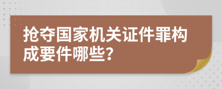 搶奪國家機關(guān)證件罪構(gòu)成要件哪些？