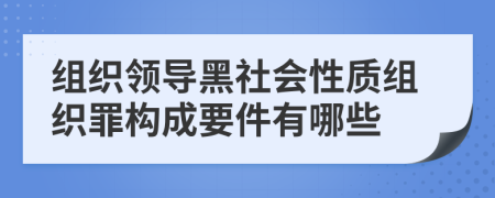 組織領(lǐng)導(dǎo)黑社會(huì)性質(zhì)組織罪構(gòu)成要件有哪些